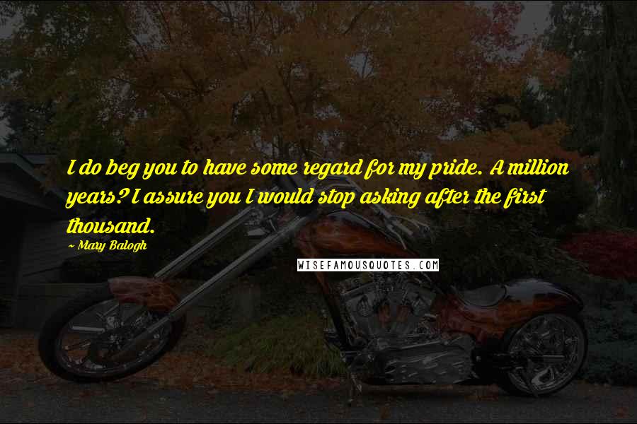 Mary Balogh Quotes: I do beg you to have some regard for my pride. A million years? I assure you I would stop asking after the first thousand.