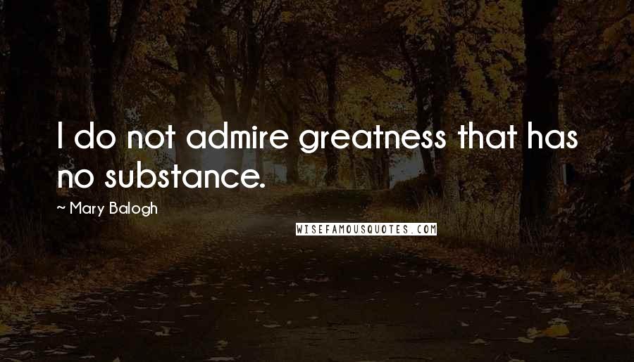 Mary Balogh Quotes: I do not admire greatness that has no substance.