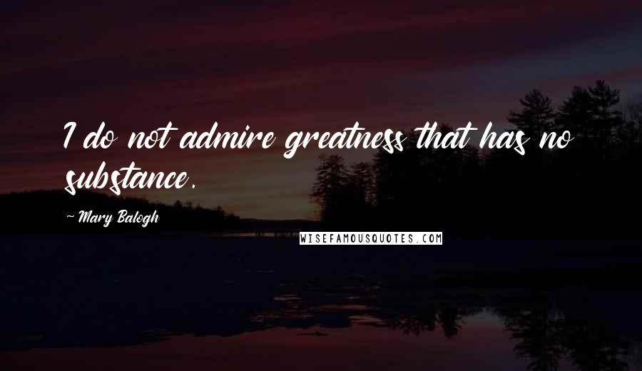 Mary Balogh Quotes: I do not admire greatness that has no substance.