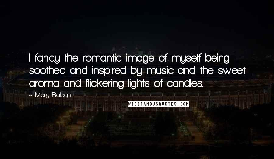 Mary Balogh Quotes: I fancy the romantic image of myself being soothed and inspired by music and the sweet aroma and flickering lights of candles.