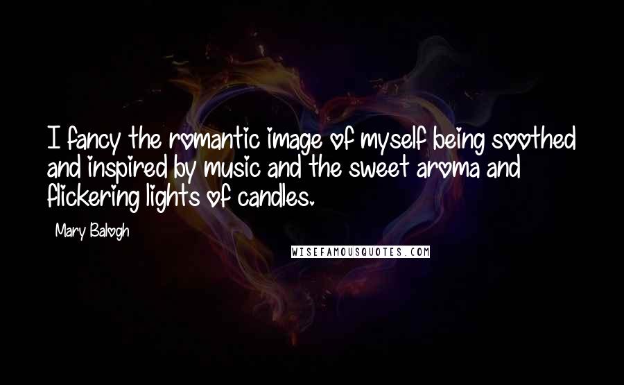 Mary Balogh Quotes: I fancy the romantic image of myself being soothed and inspired by music and the sweet aroma and flickering lights of candles.