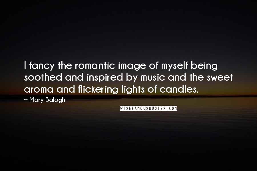 Mary Balogh Quotes: I fancy the romantic image of myself being soothed and inspired by music and the sweet aroma and flickering lights of candles.