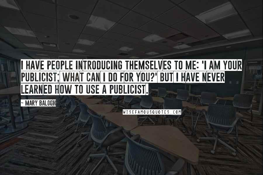 Mary Balogh Quotes: I have people introducing themselves to me: 'I am your publicist; what can I do for you?' But I have never learned how to use a publicist.