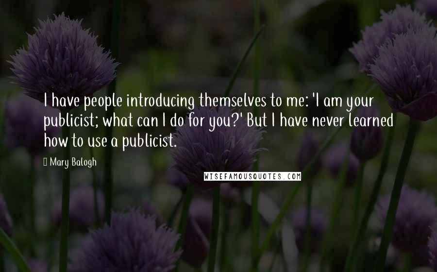 Mary Balogh Quotes: I have people introducing themselves to me: 'I am your publicist; what can I do for you?' But I have never learned how to use a publicist.