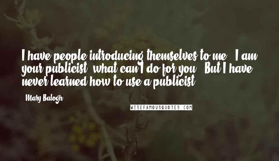 Mary Balogh Quotes: I have people introducing themselves to me: 'I am your publicist; what can I do for you?' But I have never learned how to use a publicist.