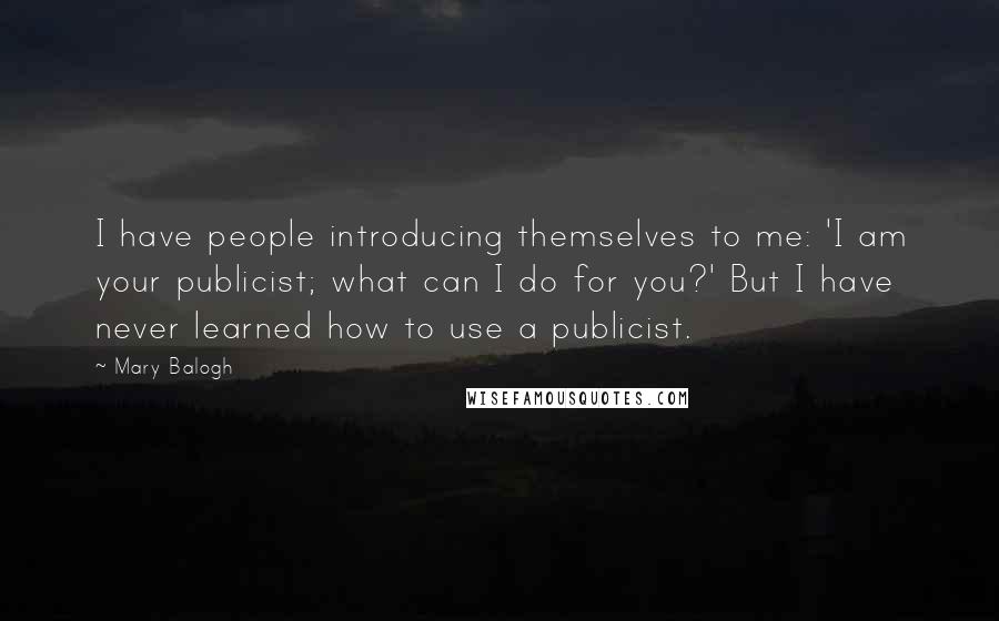 Mary Balogh Quotes: I have people introducing themselves to me: 'I am your publicist; what can I do for you?' But I have never learned how to use a publicist.