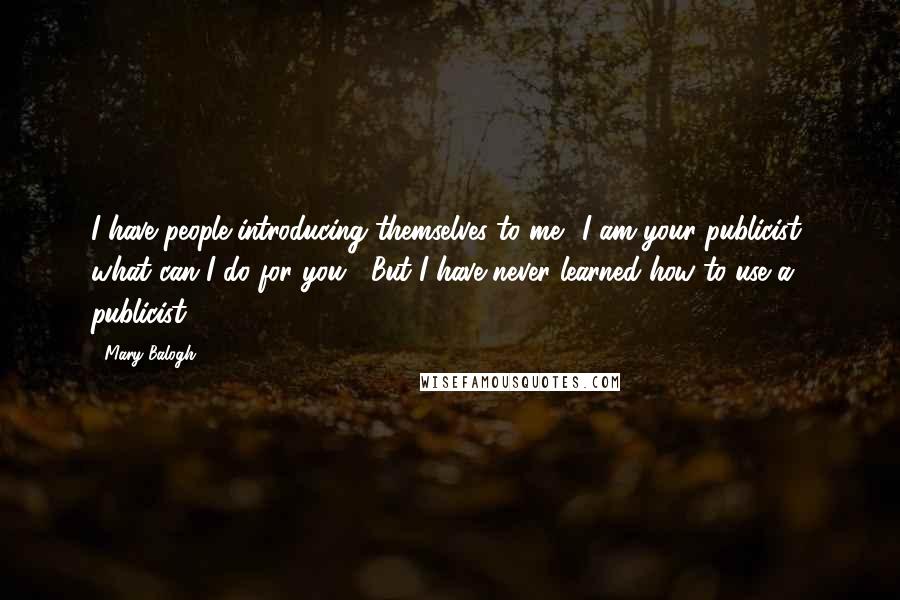 Mary Balogh Quotes: I have people introducing themselves to me: 'I am your publicist; what can I do for you?' But I have never learned how to use a publicist.