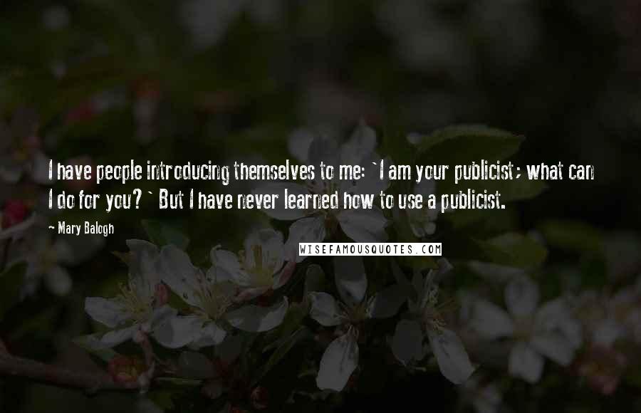 Mary Balogh Quotes: I have people introducing themselves to me: 'I am your publicist; what can I do for you?' But I have never learned how to use a publicist.