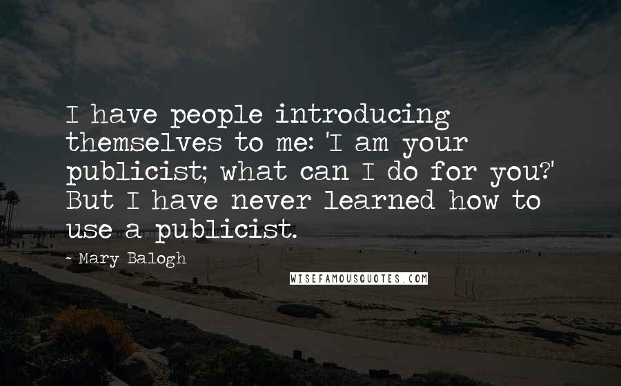 Mary Balogh Quotes: I have people introducing themselves to me: 'I am your publicist; what can I do for you?' But I have never learned how to use a publicist.