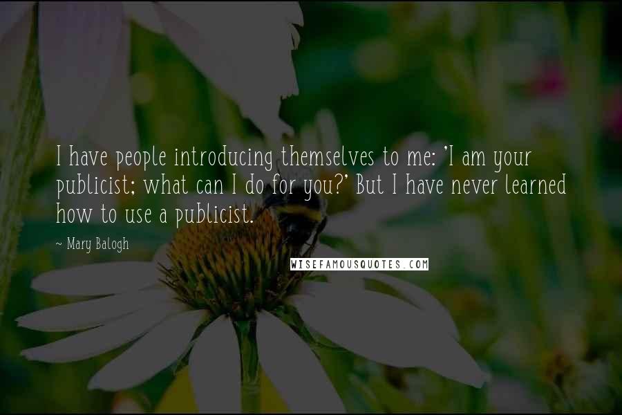 Mary Balogh Quotes: I have people introducing themselves to me: 'I am your publicist; what can I do for you?' But I have never learned how to use a publicist.