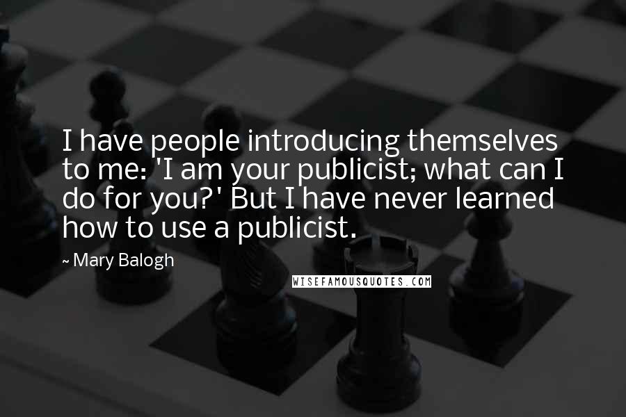 Mary Balogh Quotes: I have people introducing themselves to me: 'I am your publicist; what can I do for you?' But I have never learned how to use a publicist.