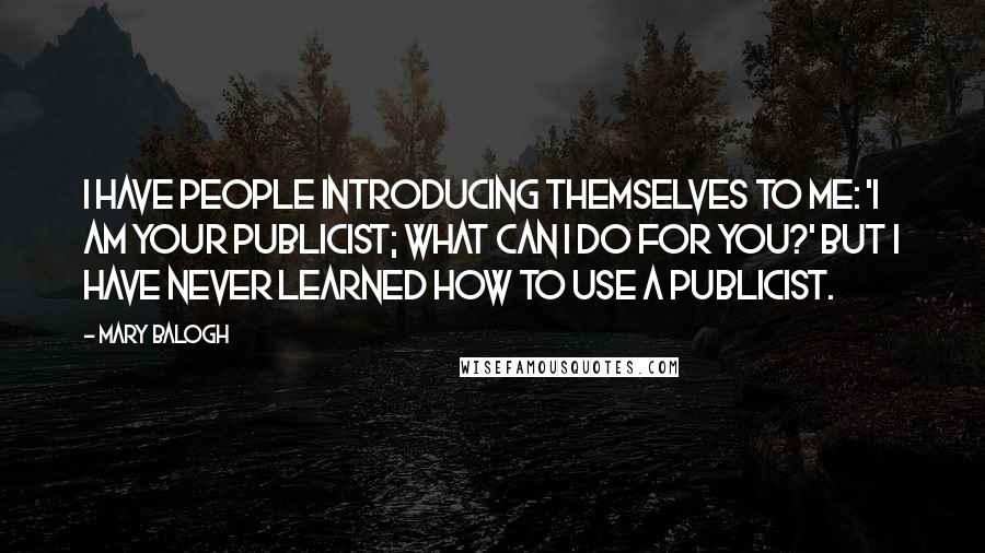 Mary Balogh Quotes: I have people introducing themselves to me: 'I am your publicist; what can I do for you?' But I have never learned how to use a publicist.