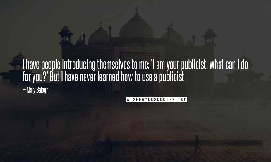 Mary Balogh Quotes: I have people introducing themselves to me: 'I am your publicist; what can I do for you?' But I have never learned how to use a publicist.