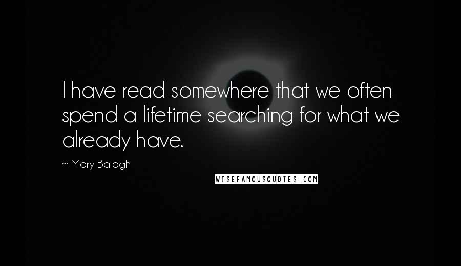 Mary Balogh Quotes: I have read somewhere that we often spend a lifetime searching for what we already have.