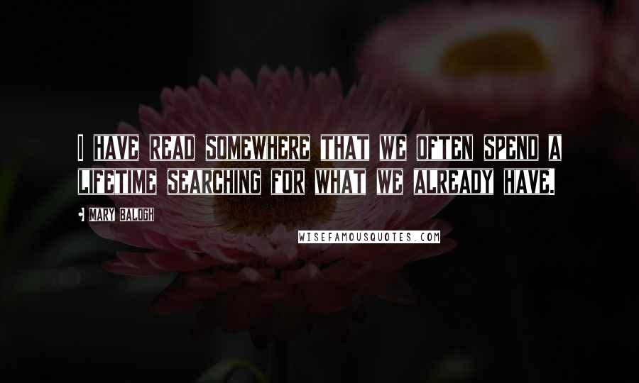 Mary Balogh Quotes: I have read somewhere that we often spend a lifetime searching for what we already have.