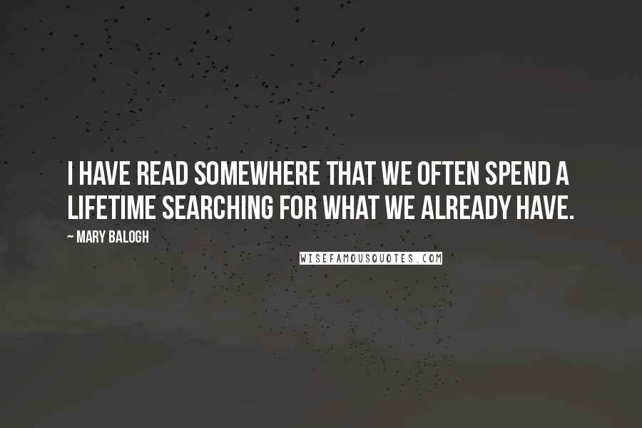 Mary Balogh Quotes: I have read somewhere that we often spend a lifetime searching for what we already have.
