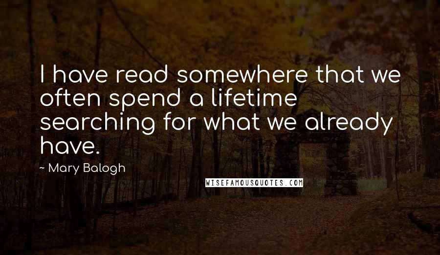 Mary Balogh Quotes: I have read somewhere that we often spend a lifetime searching for what we already have.