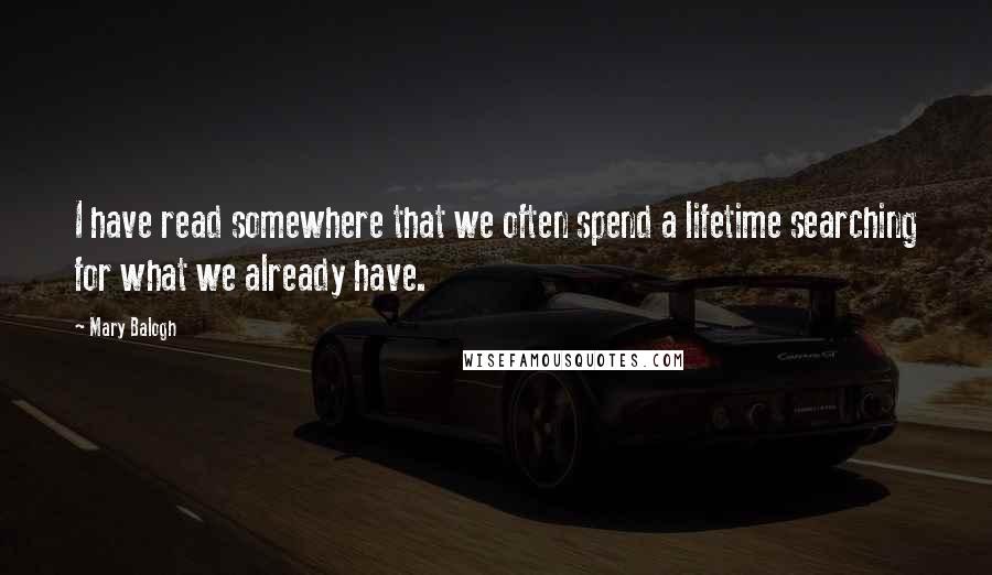 Mary Balogh Quotes: I have read somewhere that we often spend a lifetime searching for what we already have.