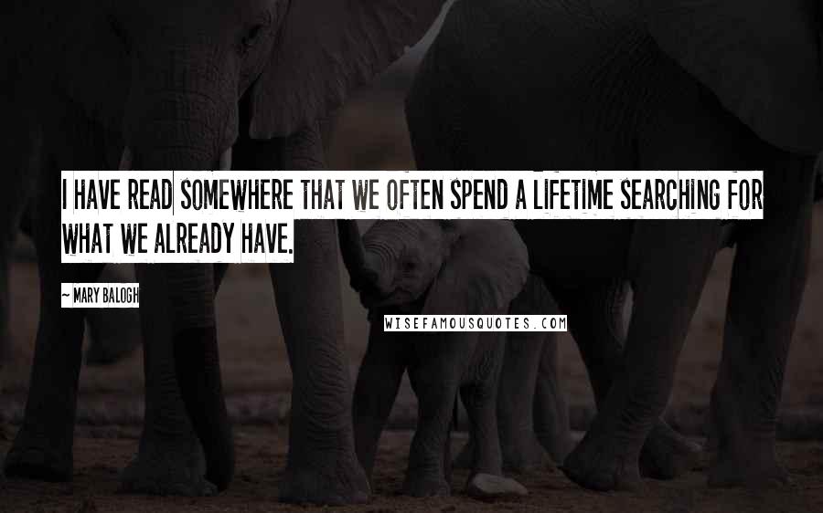 Mary Balogh Quotes: I have read somewhere that we often spend a lifetime searching for what we already have.