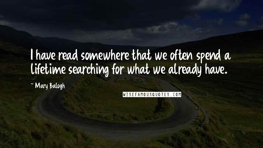 Mary Balogh Quotes: I have read somewhere that we often spend a lifetime searching for what we already have.
