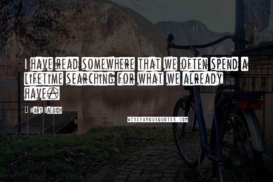 Mary Balogh Quotes: I have read somewhere that we often spend a lifetime searching for what we already have.