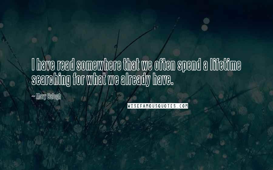 Mary Balogh Quotes: I have read somewhere that we often spend a lifetime searching for what we already have.