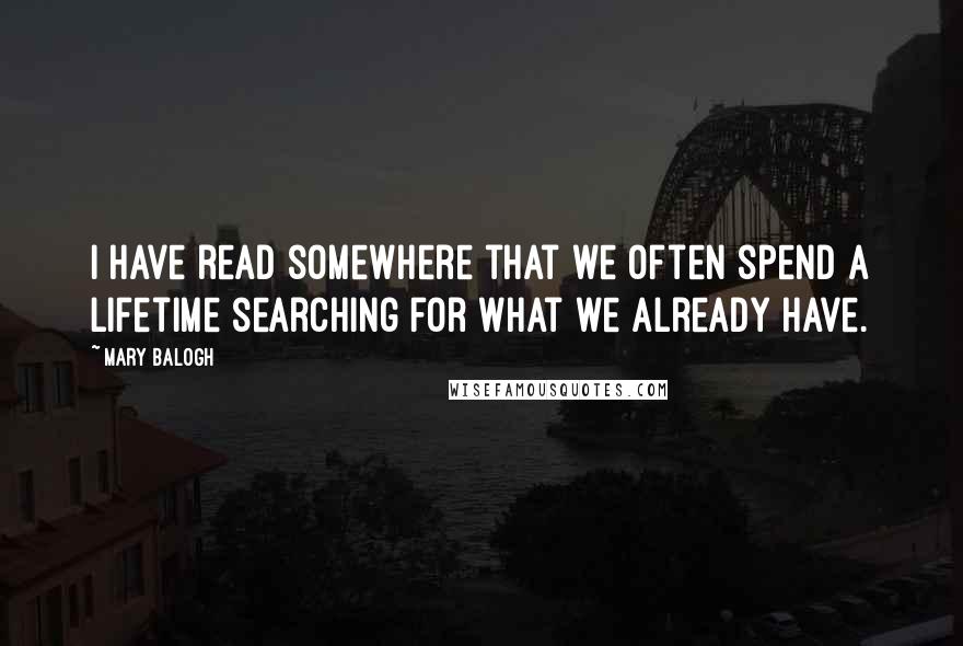 Mary Balogh Quotes: I have read somewhere that we often spend a lifetime searching for what we already have.