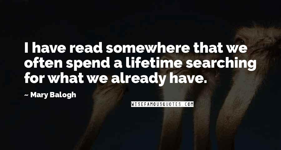 Mary Balogh Quotes: I have read somewhere that we often spend a lifetime searching for what we already have.