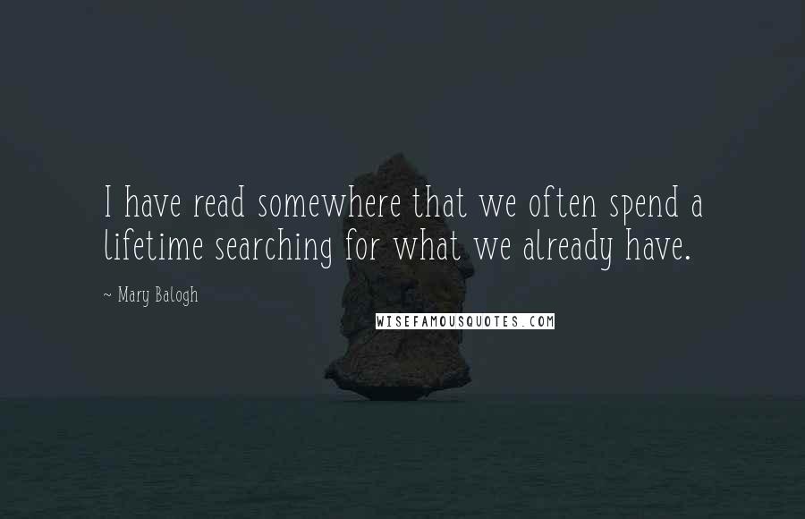 Mary Balogh Quotes: I have read somewhere that we often spend a lifetime searching for what we already have.