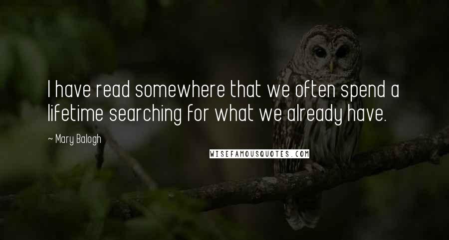Mary Balogh Quotes: I have read somewhere that we often spend a lifetime searching for what we already have.