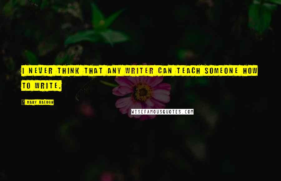 Mary Balogh Quotes: I never think that any writer can teach someone how to write.