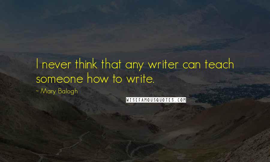 Mary Balogh Quotes: I never think that any writer can teach someone how to write.