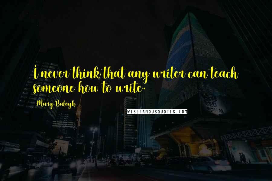 Mary Balogh Quotes: I never think that any writer can teach someone how to write.