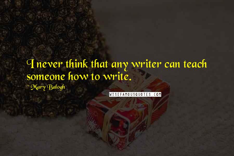 Mary Balogh Quotes: I never think that any writer can teach someone how to write.