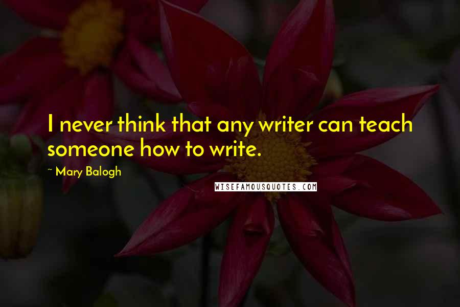 Mary Balogh Quotes: I never think that any writer can teach someone how to write.