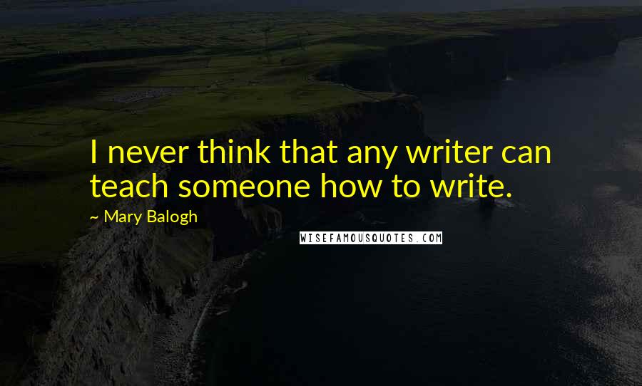 Mary Balogh Quotes: I never think that any writer can teach someone how to write.
