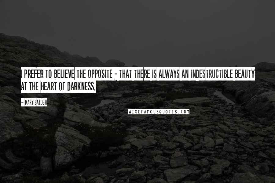Mary Balogh Quotes: I prefer to believe the opposite - that there is always an indestructible beauty at the heart of darkness.