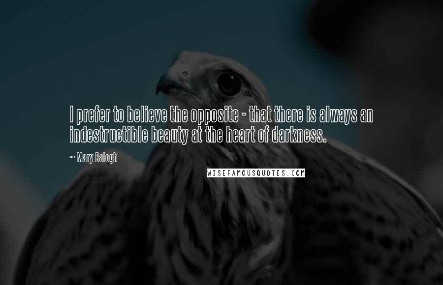Mary Balogh Quotes: I prefer to believe the opposite - that there is always an indestructible beauty at the heart of darkness.