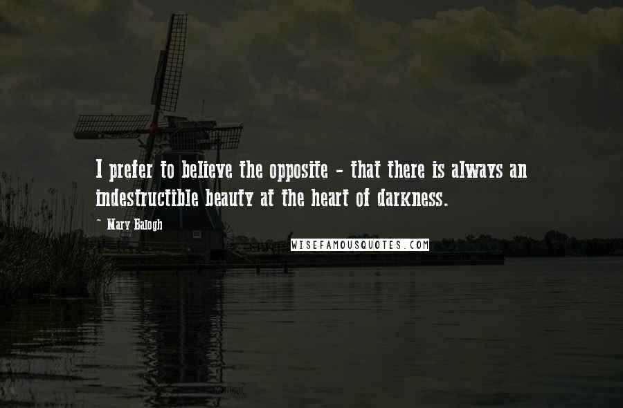 Mary Balogh Quotes: I prefer to believe the opposite - that there is always an indestructible beauty at the heart of darkness.