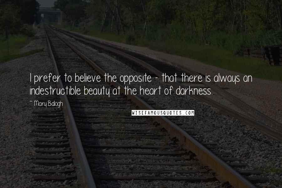 Mary Balogh Quotes: I prefer to believe the opposite - that there is always an indestructible beauty at the heart of darkness.