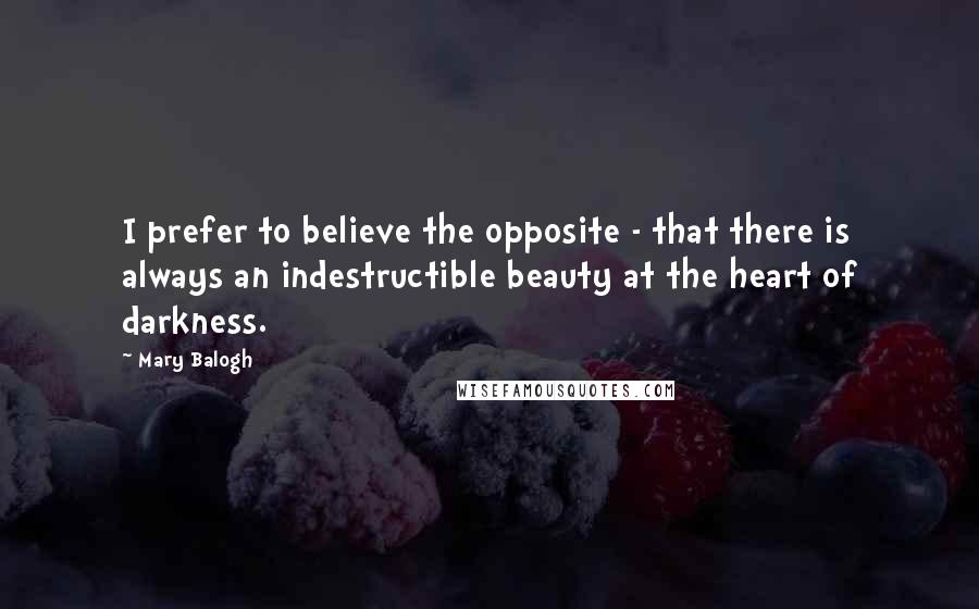 Mary Balogh Quotes: I prefer to believe the opposite - that there is always an indestructible beauty at the heart of darkness.
