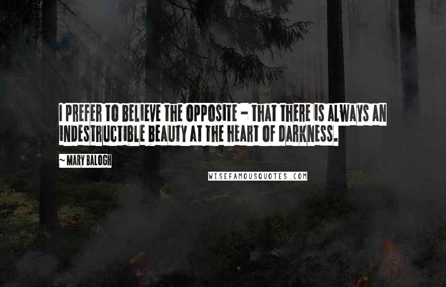 Mary Balogh Quotes: I prefer to believe the opposite - that there is always an indestructible beauty at the heart of darkness.