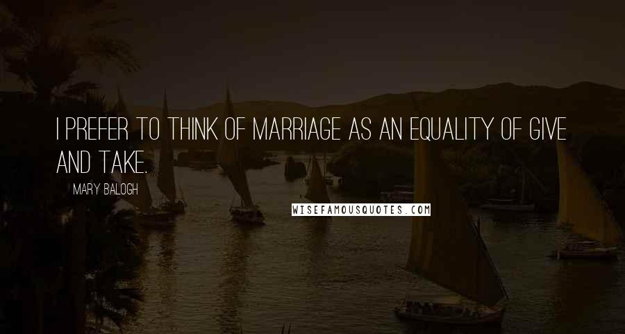 Mary Balogh Quotes: I prefer to think of marriage as an equality of give and take.