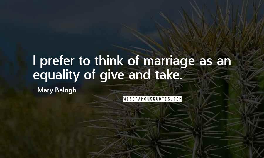 Mary Balogh Quotes: I prefer to think of marriage as an equality of give and take.