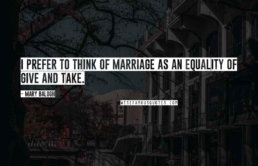 Mary Balogh Quotes: I prefer to think of marriage as an equality of give and take.