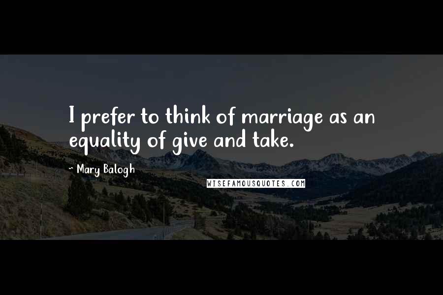 Mary Balogh Quotes: I prefer to think of marriage as an equality of give and take.