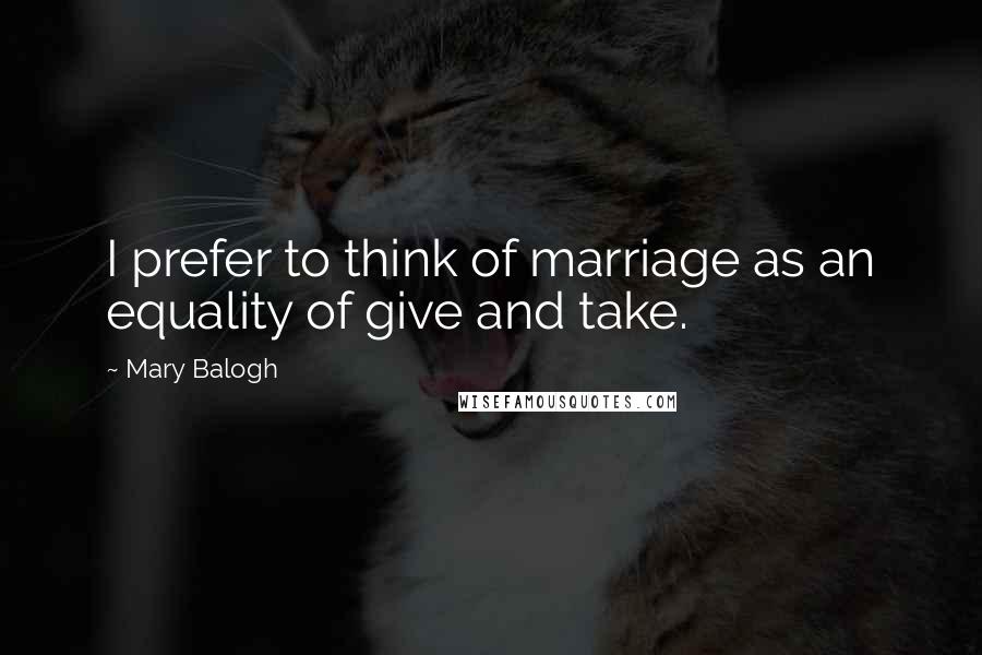 Mary Balogh Quotes: I prefer to think of marriage as an equality of give and take.