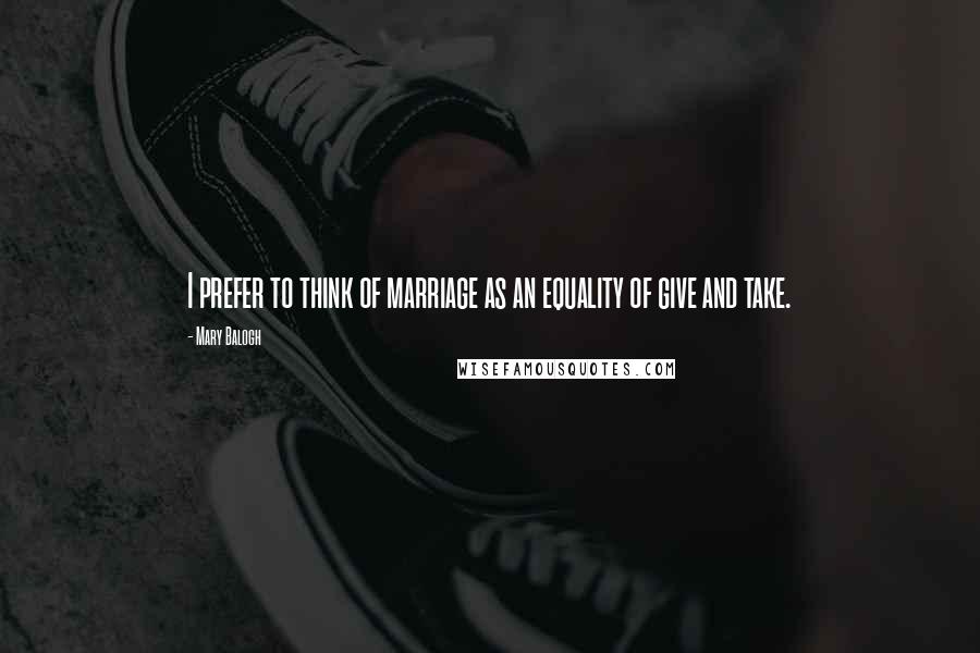 Mary Balogh Quotes: I prefer to think of marriage as an equality of give and take.