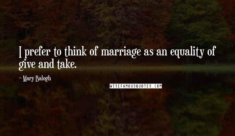 Mary Balogh Quotes: I prefer to think of marriage as an equality of give and take.