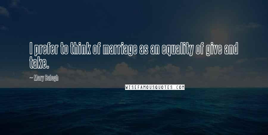 Mary Balogh Quotes: I prefer to think of marriage as an equality of give and take.